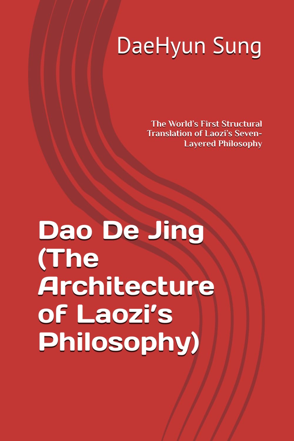 Dao De Jing (The Architecture of Laozi’s Philosophy): The World’s First Structural Translation of Laozi’s Seven-Layered Philosophy