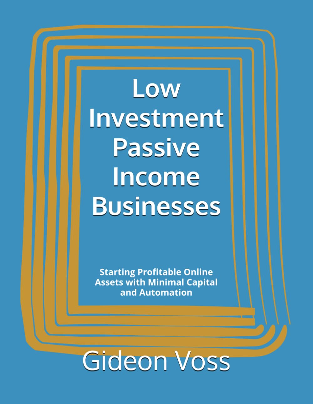 Low Investment Passive Income Businesses: Starting Profitable Online Assets with Minimal Capital and Automation