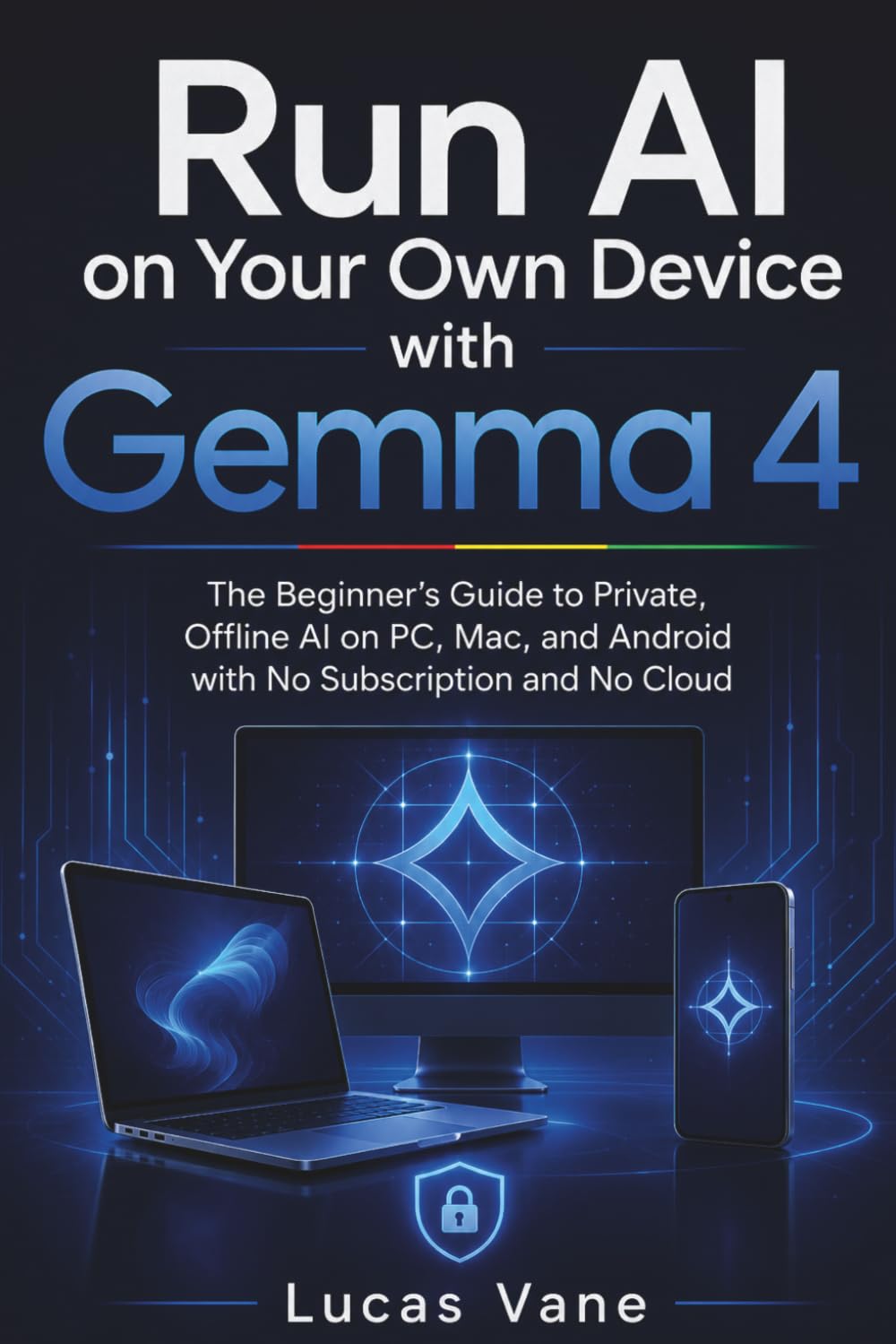 Run AI on Your Own Device with Gemma 4: The Beginner's Guide to Private, Offline AI on PC, Mac, and Android with No Subscription and No Cloud