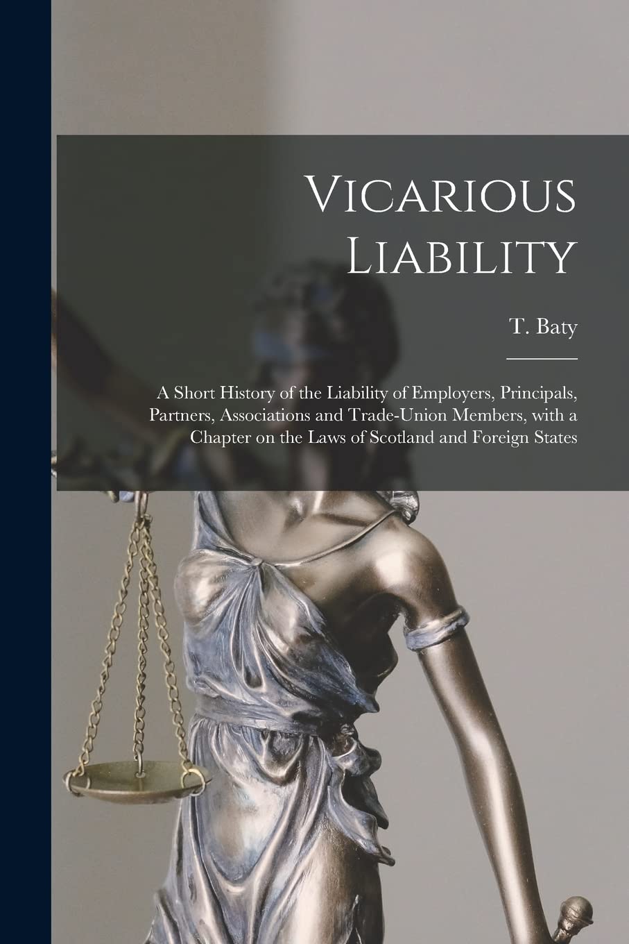 Vicarious Liability: a Short History of the Liability of Employers, Principals, Partners, Associations and Trade-union Members, With a Chapter on the Laws of Scotland and Foreign States