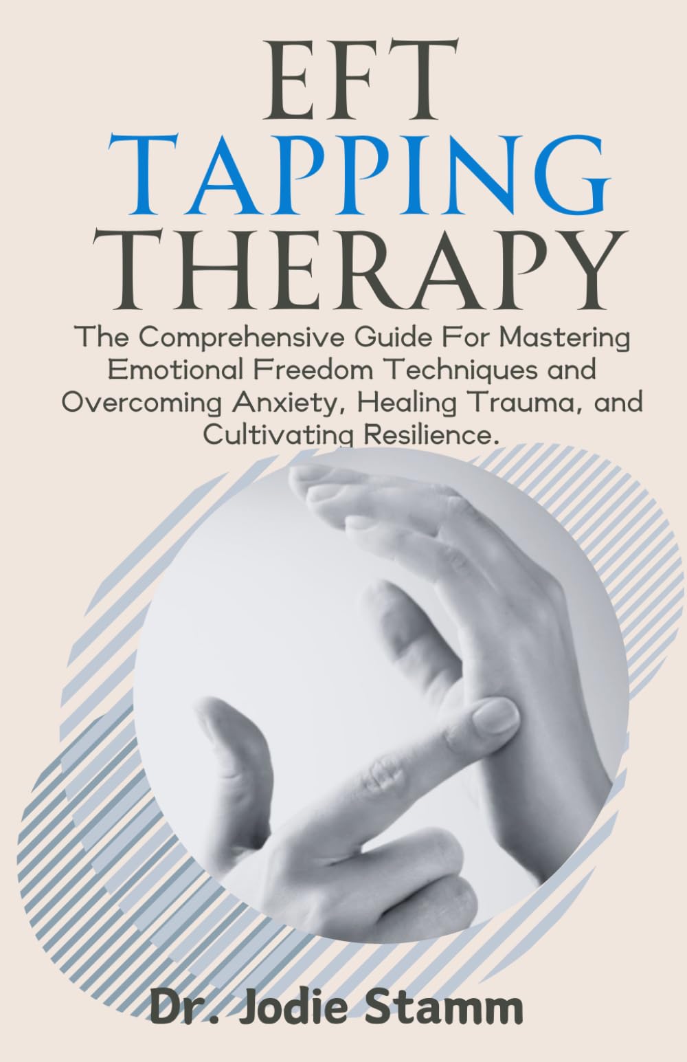 EFT Tapping Therapy: The Comprehensive Guide For Mastering Emotional Freedom Techniques and Overcoming Anxiety, Healing Trauma, and Cultivating Resilience.