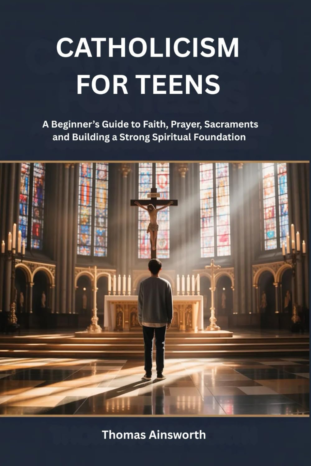 CATHOLICISM FOR TEENS: A Beginner’s Guide to Faith, Prayer, Sacraments and Building a Strong Spiritual Foundation