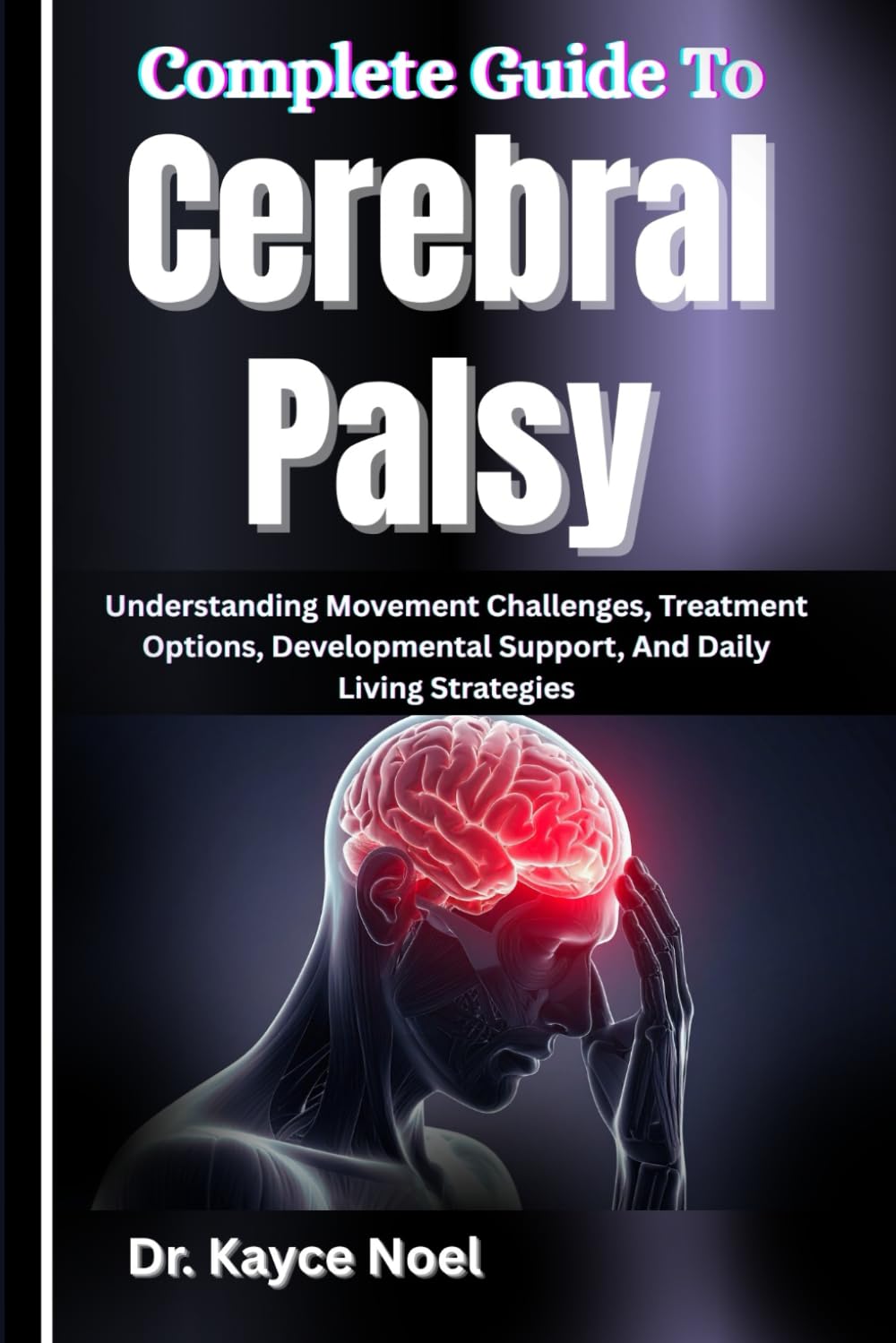 Complete Guide To Cerebral Palsy: Understanding Movement Challenges, Treatment Options, Developmental Support, And Daily Living Strategies