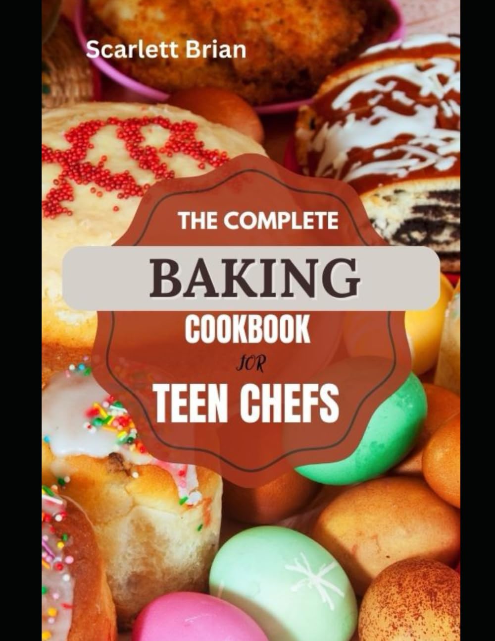 THE COMPLETE BAKING COOKBOOK FOR TEEN CHEFS: A Comprehensive Guide to Baking for Aspiring Young Chefs