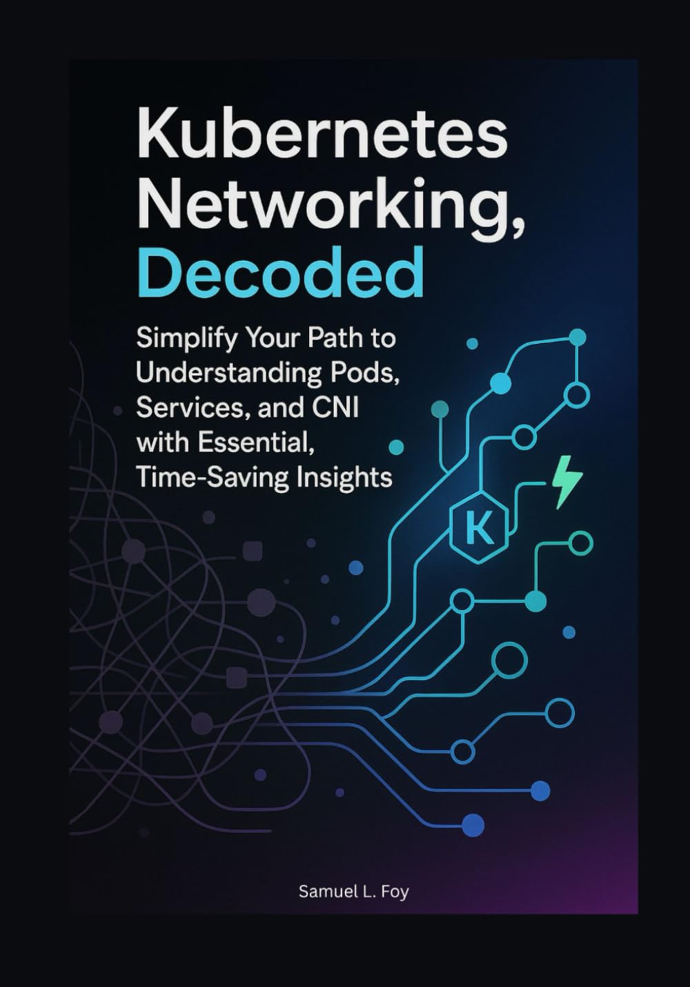 Kubernetes Networking, Decoded: Simplify Your Path to Understanding Pods, Services, and CNI with Essential, Time-Saving Insights (Kubernetes ... The Complete Cloud Native Networking Series)