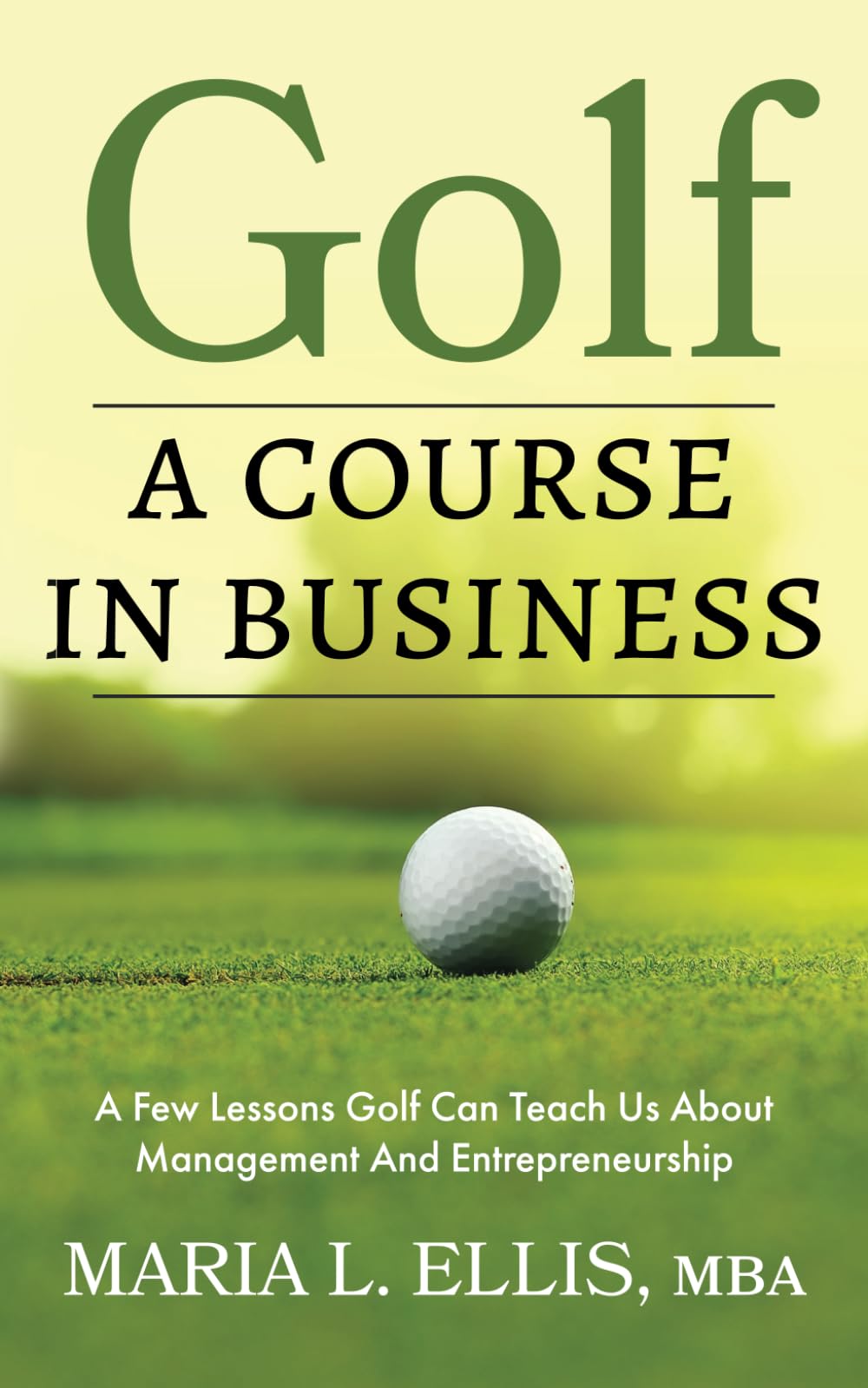 Golf: A Course in Business: A Few Lessons Golf Can Teach Us About Management & Entrepreneurship (The Journey to Wellness, Freedom, and Legacy Series)