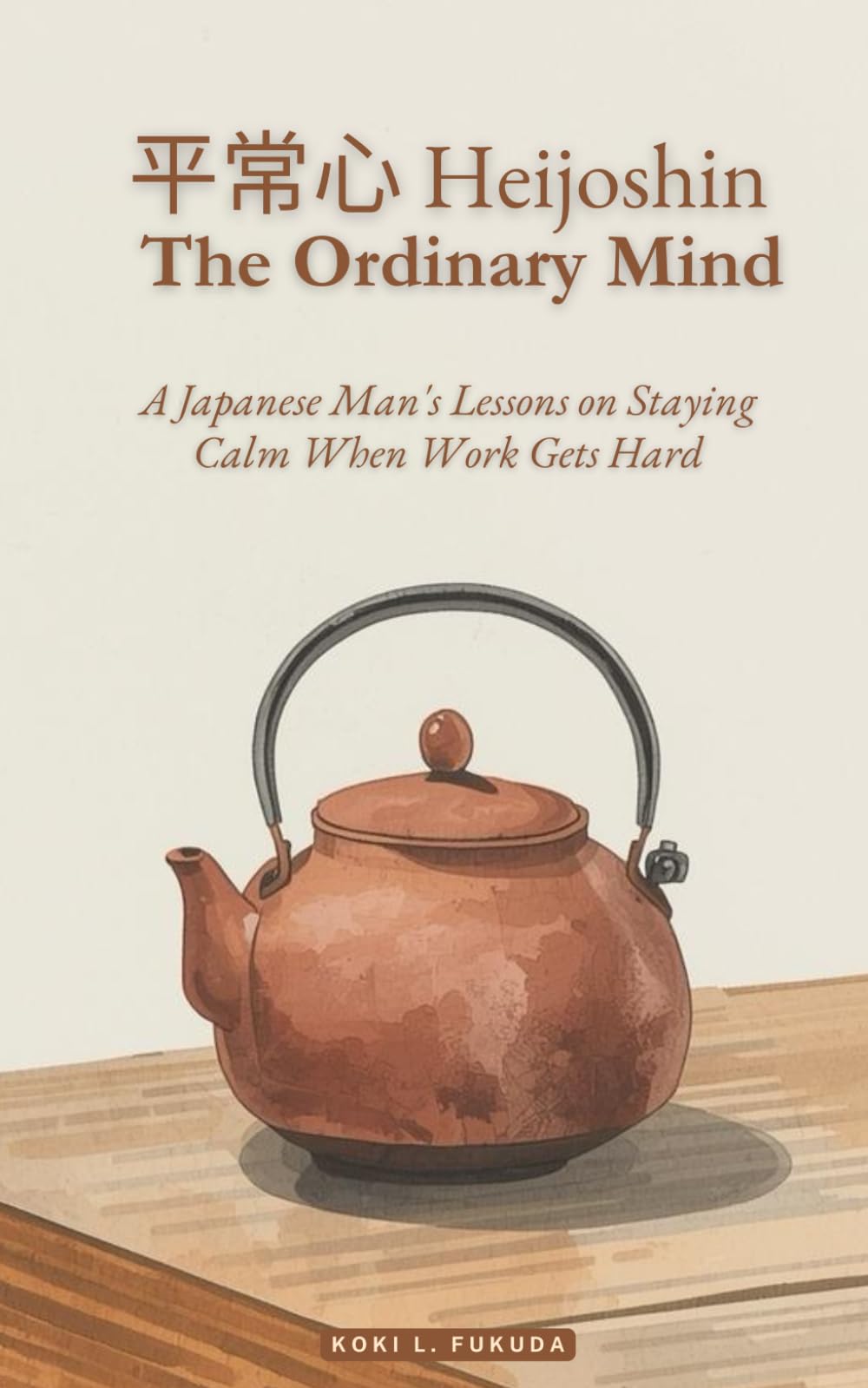 平常心 Heijoshin: The Ordinary Mind: A Japanese Man's Lessons on Staying Calm When Work Gets Hard