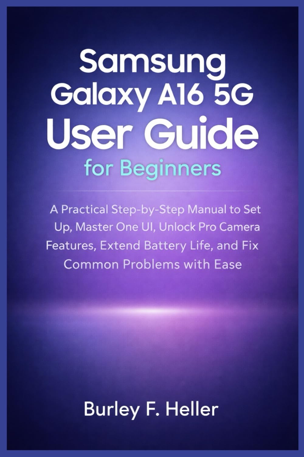 Samsung Galaxy A16 5G User Guide for Beginners: A Practical Step-by-Step Manual to Set Up, Master One UI, Unlock Pro Camera Features, Extend Battery