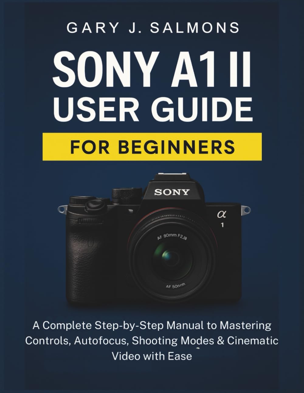 Sony A1 II User Guide for Beginners: A Complete Step-by-Step Manual to Mastering Controls, Autofocus, Shooting Modes & Cinematic Video with Ease