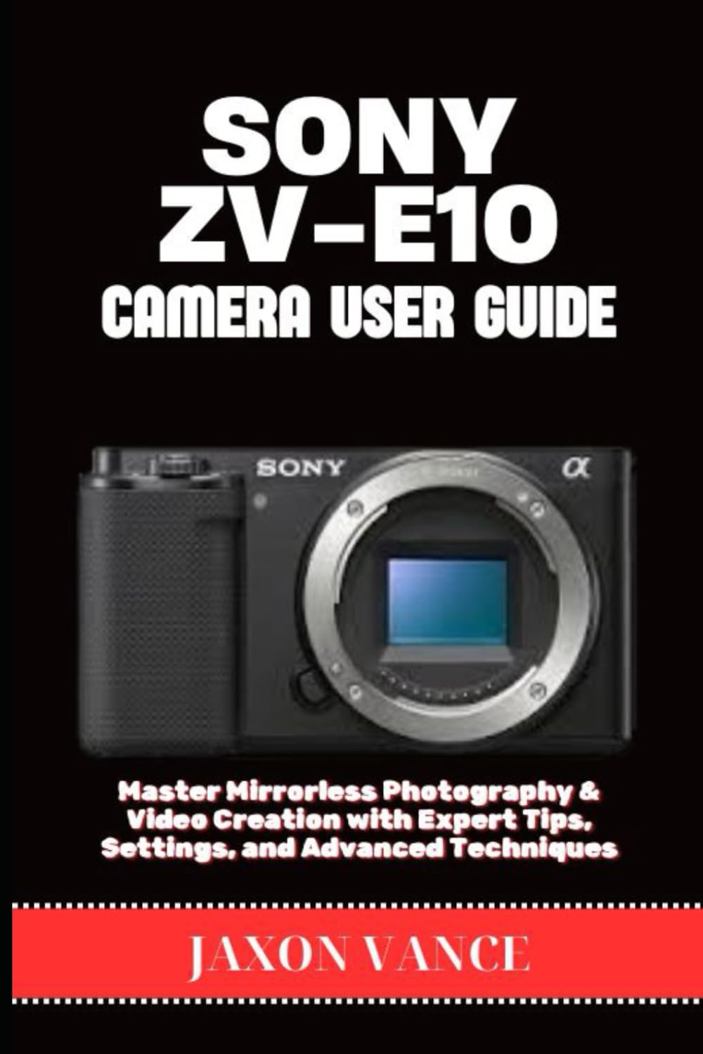 SONY ZV-E10 CAMERA USER GUIDE: Master Mirrorless Photography & Video Creation with Expert Tips, Settings, and Advanced Techniques
