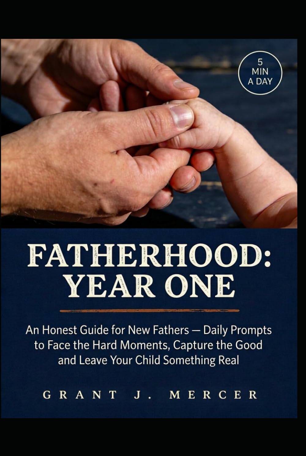 FATHERHOOD: YEAR ONE: An Honest Guide for New Fathers — Daily Prompts to Face the Hard Moments, Capture the Good Ones, and Leave Your Child Something Real