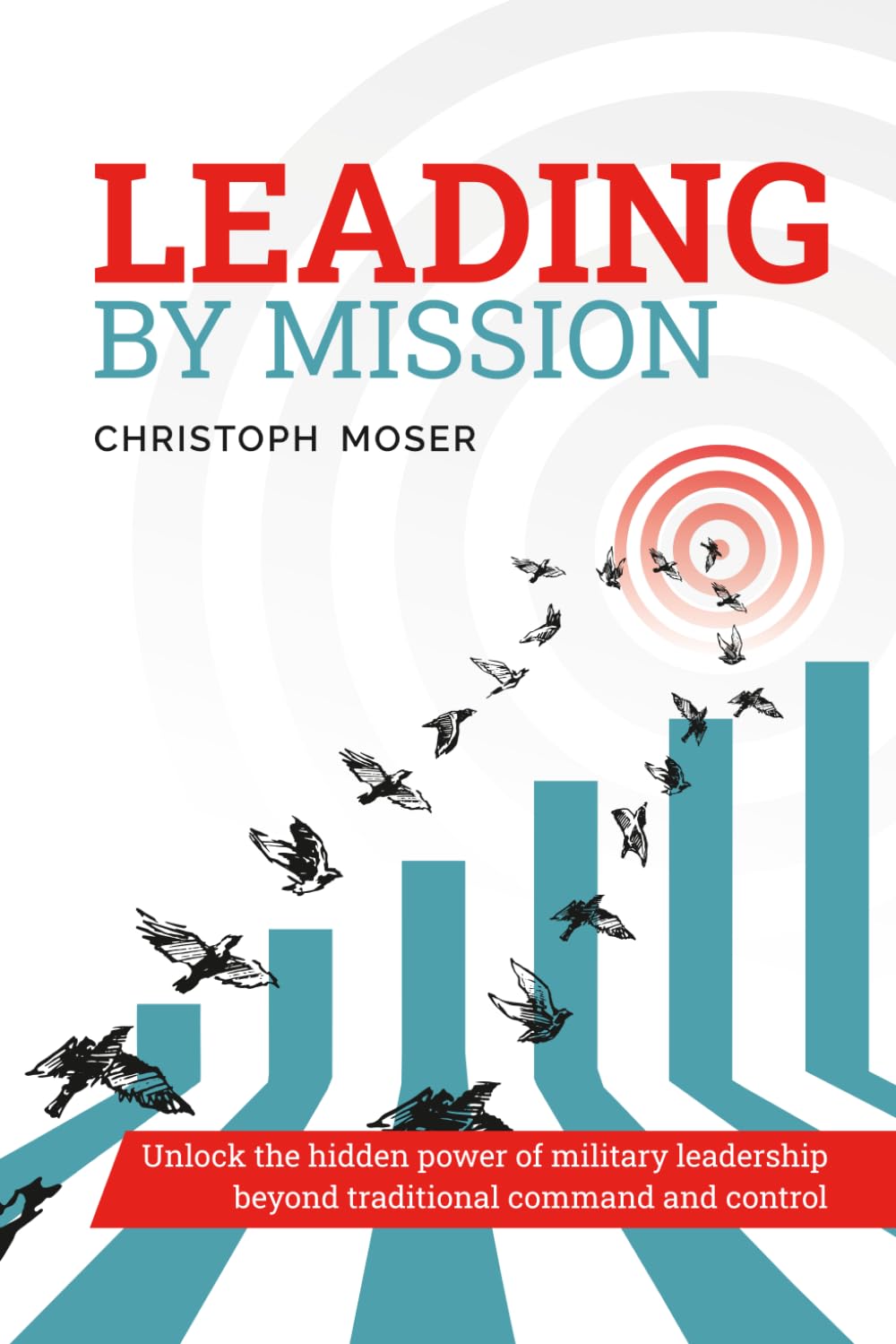 Leading by Mission: Unlock the hidden power of military leadership beyond traditional command & control