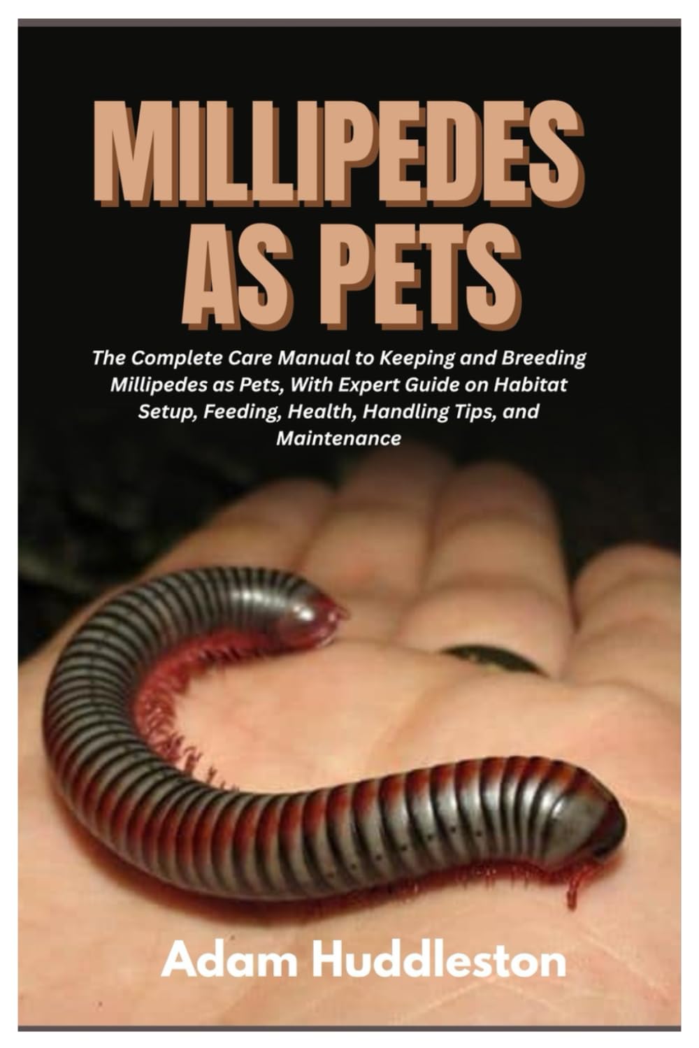 Millipedes as Pets: The Complete Care Manual to Keeping and Breeding Millipedes as Pets, With Expert Guide on Habitat Setup, Feeding, Health, Handling Tips, and Maintenance