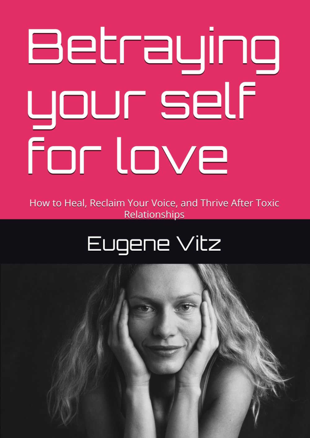 Betraying your self for love: How to Heal, Reclaim Your Voice, and Thrive After Toxic Relationships