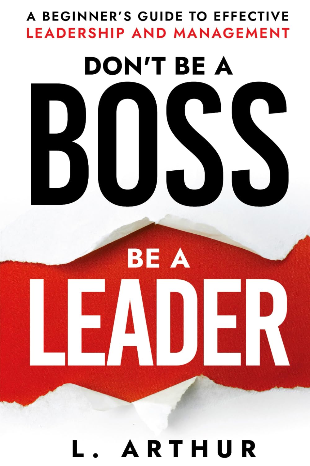 Don't be a BOSS be a LEADER: A beginner's guide to effective Leadership and Management