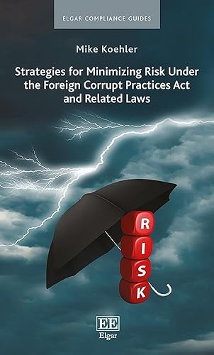 Strategies for Minimizing Risk Under the Foreign Corrupt Practices Act and Related Laws (Elgar Compliance Guides)