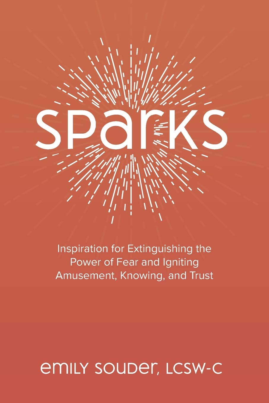 Sparks: Inspiration for Extinguishing the Power of Fear and Igniting Amusement, Knowing, and Trust