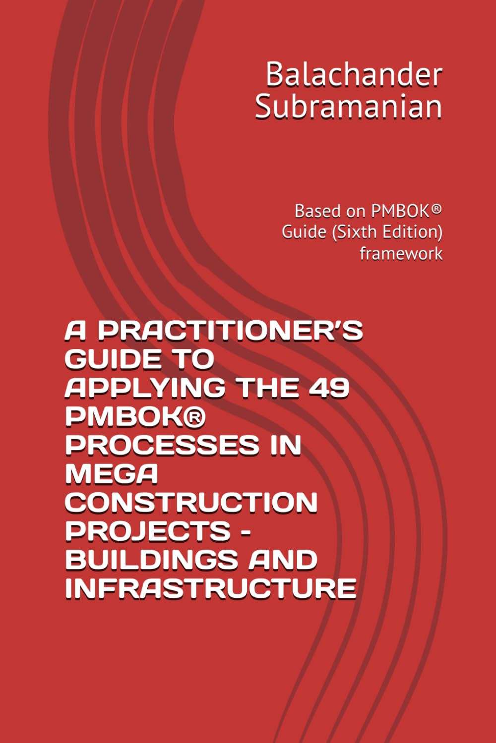 A PRACTITIONER’S GUIDE TO APPLYING THE 49 PMBOK® PROCESSES IN MEGA CONSTRUCTION PROJECTS – BUILDINGS AND INFRASTRUCTURE: Based on PMBOK® Guide (Sixth Edition) framework