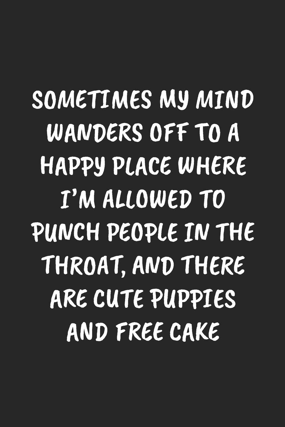 SOMETIMES MY MIND WANDERS OFF TO A HAPPY PLACE WHERE I’M ALLOWED TO PUNCH PEOPLE IN THE THROAT, AND THERE ARE CUTE PUPPIES AND FREE CAKE: Funny Sarcastic Coworker Journal - Blank Lined Gift Notebook
