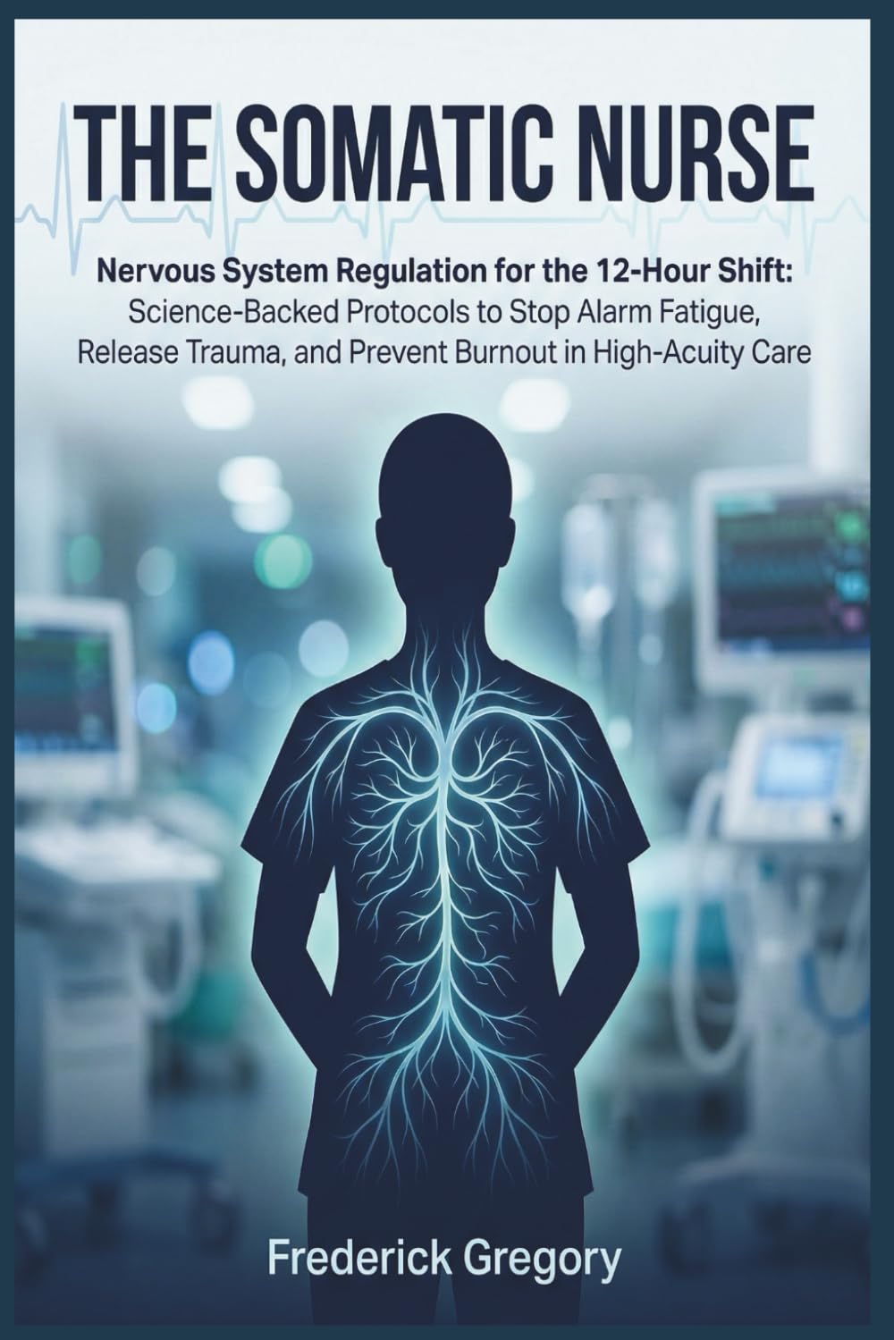 THE SOMATIC NURSE: Nervous System Regulation for the 12-Hour Shift: Science-Backed Protocols to Stop Alarm Fatigue, Release Trauma, and Prevent Burnout in High-Acuity Care