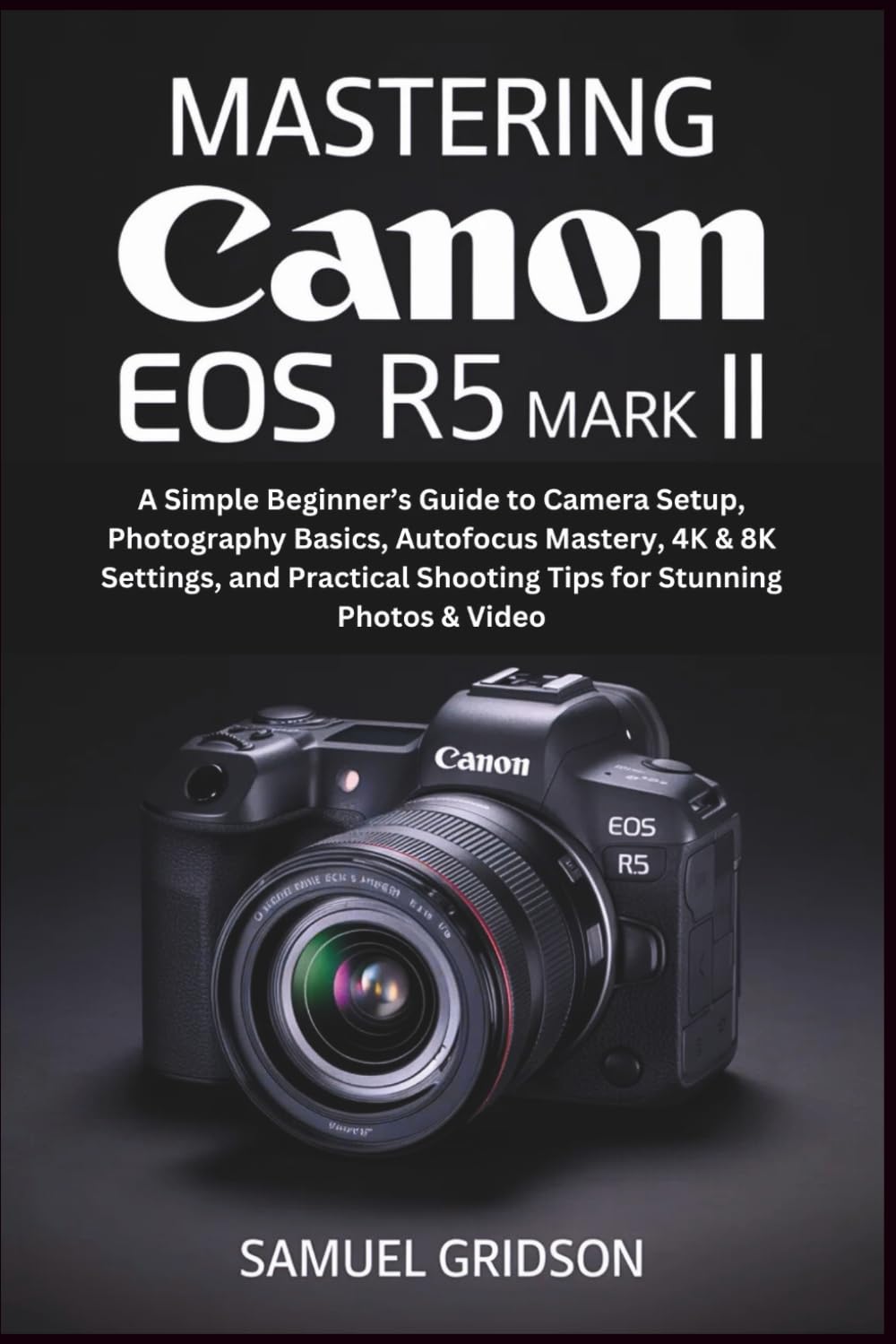 Mastering Canon EOS R5 Mark II: A Simple Beginner’s Guide to Camera Setup, Photography Basics, Autofocus Mastery, 4K & 8K Settings, and Practical Shooting Tips for Stunning Photos & Video