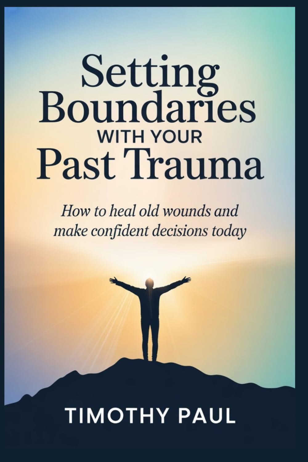 SETTING BOUNDARIES WITH YOUR PAST TRAUMA: How to Heal Old Wounds and Make Confident Decisions Today
