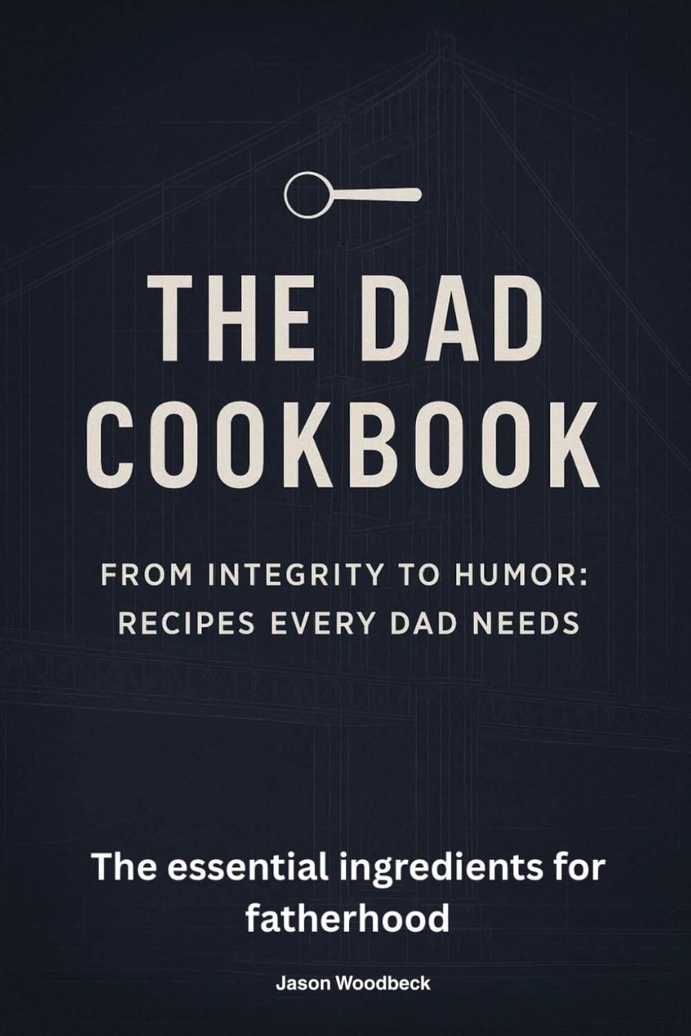 The Dad Cookbook: Ingredients for Raising Kids with Integrity, Love, and Lifelong Bonds