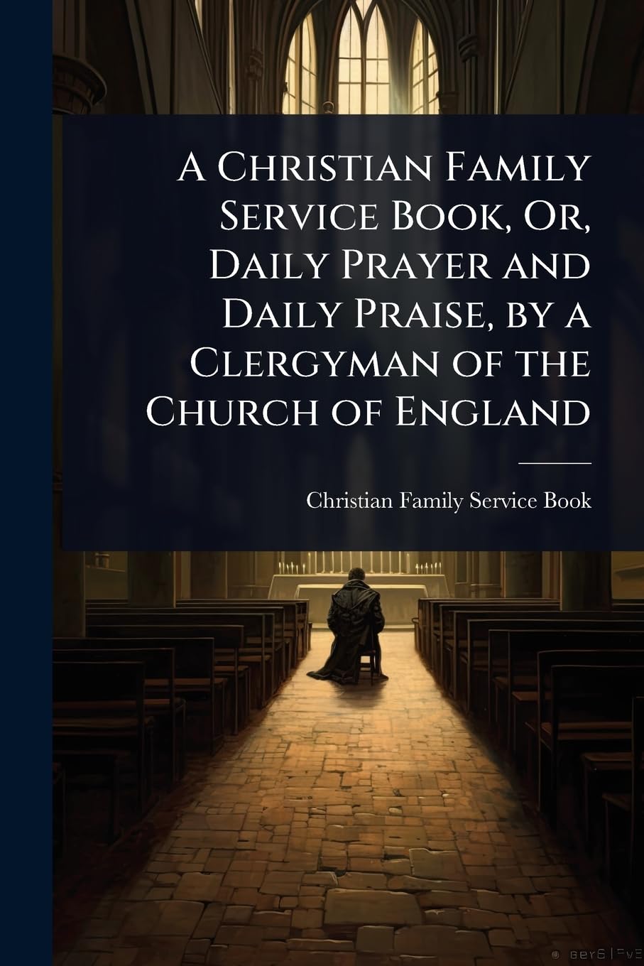 A Christian Family Service Book, Or, Daily Prayer and Daily Praise, by a Clergyman of the Church of England