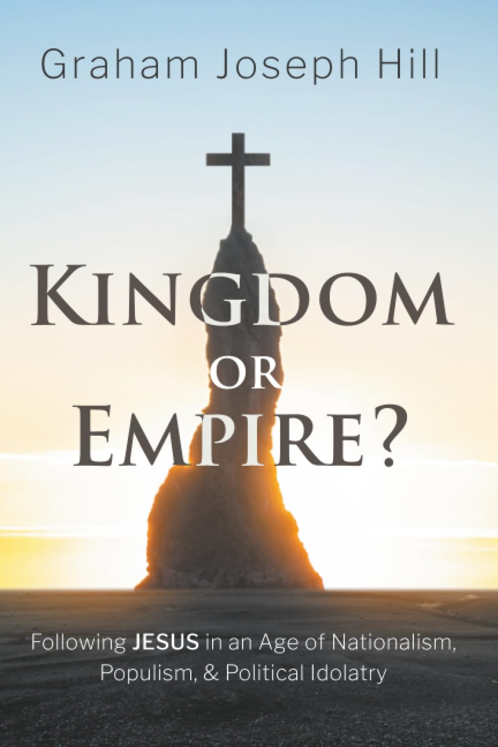Kingdom or Empire?: Following Jesus in an Age of Nationalism, Populism, and Political Idolatry
