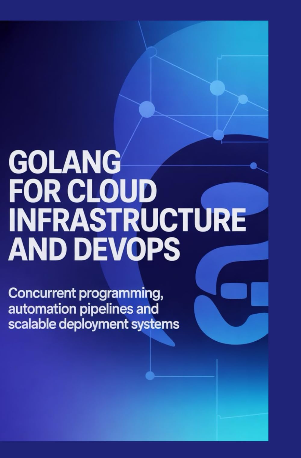 GOLANG FOR CLOUD INFRASTRUCTURE AND DEVOPS: Concurrent programming, automation pipelines, and scalable deployment systems