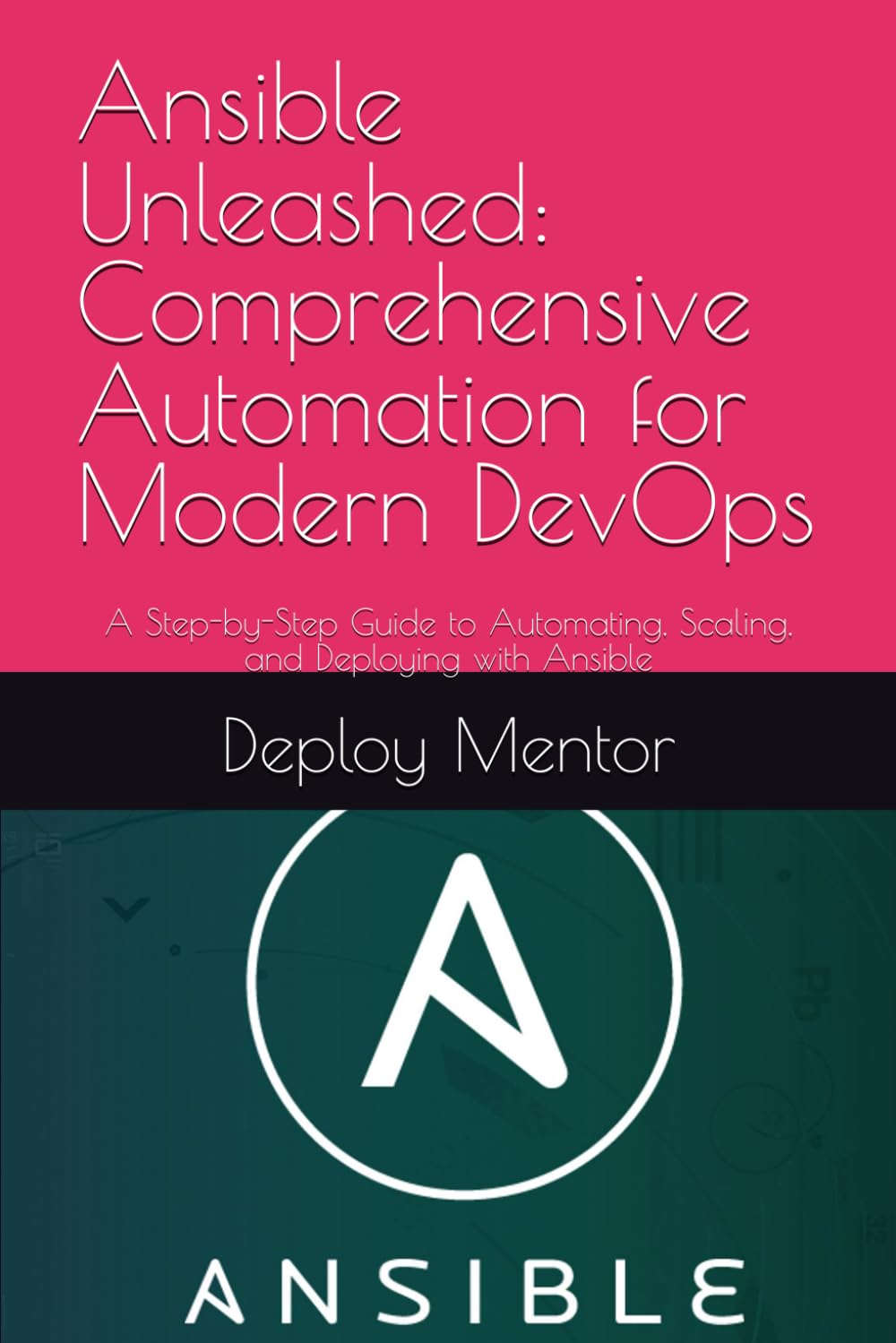 Ansible Unleashed: Comprehensive Automation for Modern DevOps: A Step-by-Step Guide to Automating, Scaling, and Deploying with Ansible