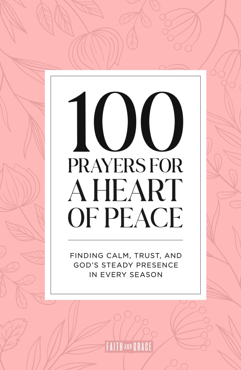 100 Prayers for A Heart of Peace: Finding Calm, Trust, and God’s Steady Presence in Every Season