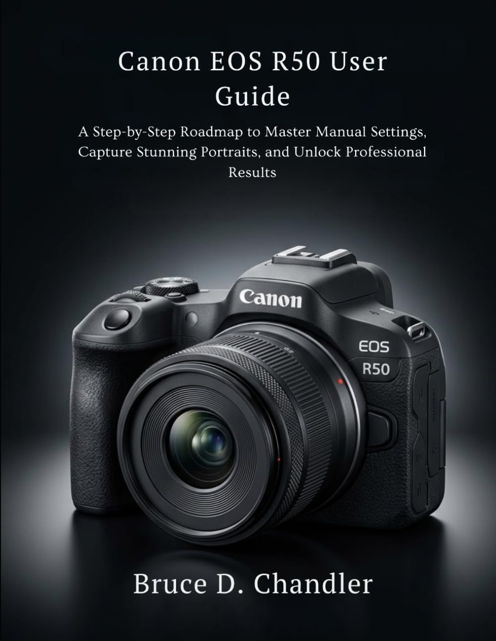 Canon EOS R50 User Guide: A Step-by-Step Roadmap to Master Manual Settings, Capture Stunning Portraits, and Unlock Professional Results