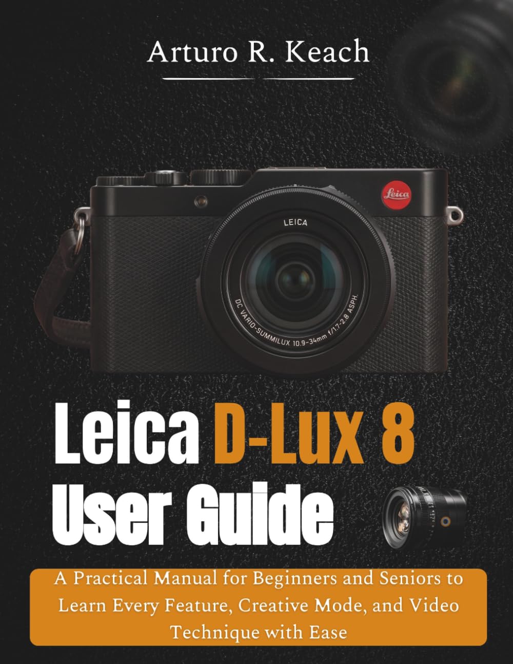 Leica D-Lux 8 User Guide: A Practical Manual for Beginners and Seniors to Learn Every Feature, Creative Mode, and Video Technique with Ease