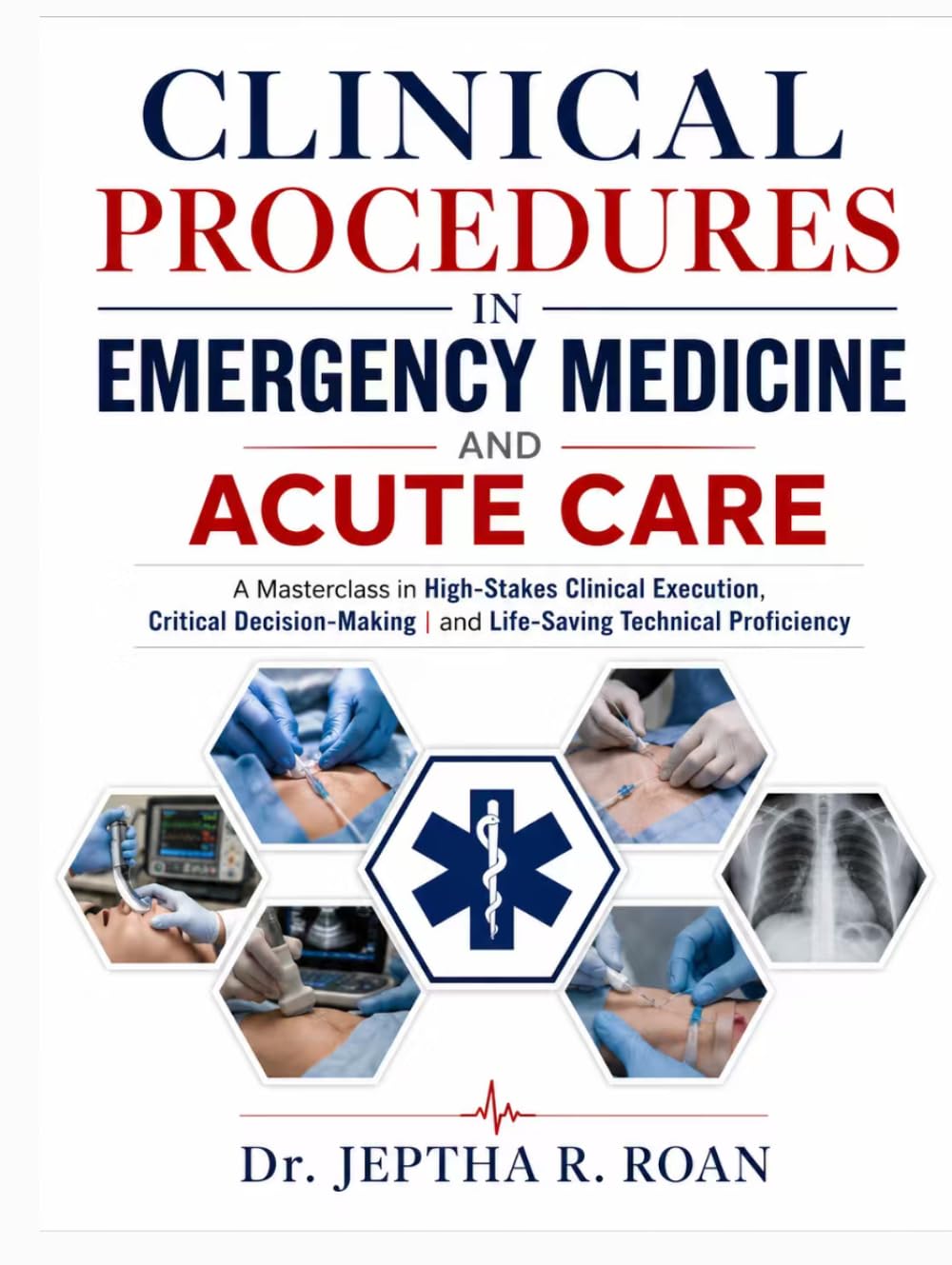CLINICAL PROCEDURES IN EMERGENCY MEDICINE AND ACUTE CARE: A Masterclass in High-Stakes Clinical Execution, Critical Decision-Making, and Life-Saving Technical Proficiency