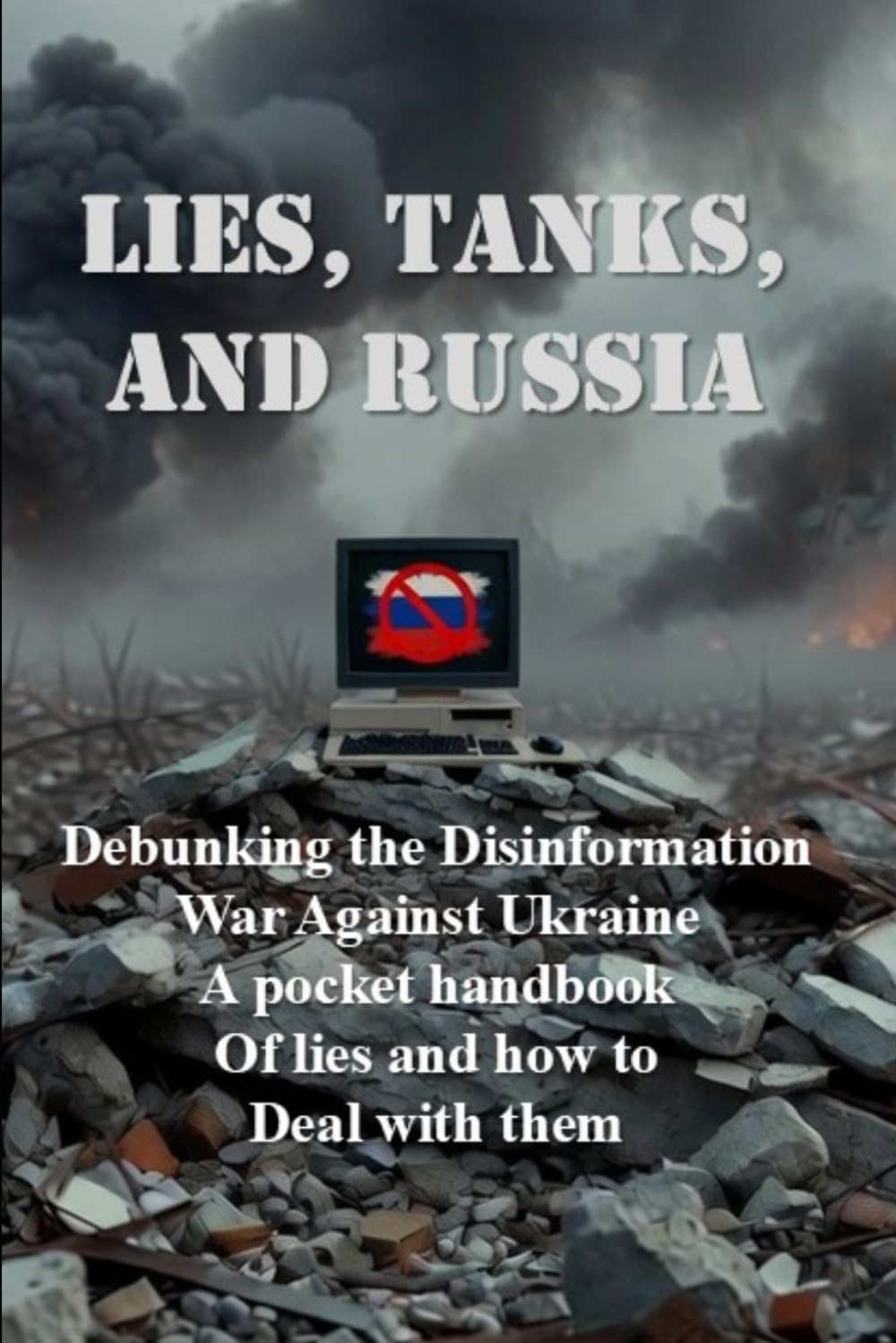 LIES, TANKS, AND RUSSIA: Debunking the Disinformation War Against Ukraine A pocket handbook of lies and how to Deal with them.