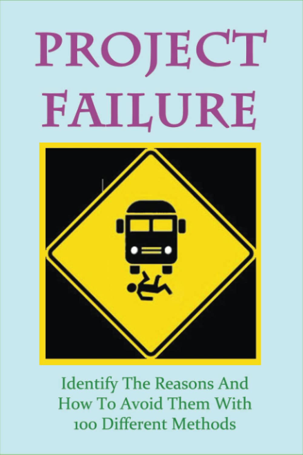Project Failure: Identify The Reasons And How To Avoid Them With 100 Different Methods: The Causes Of Project Failure