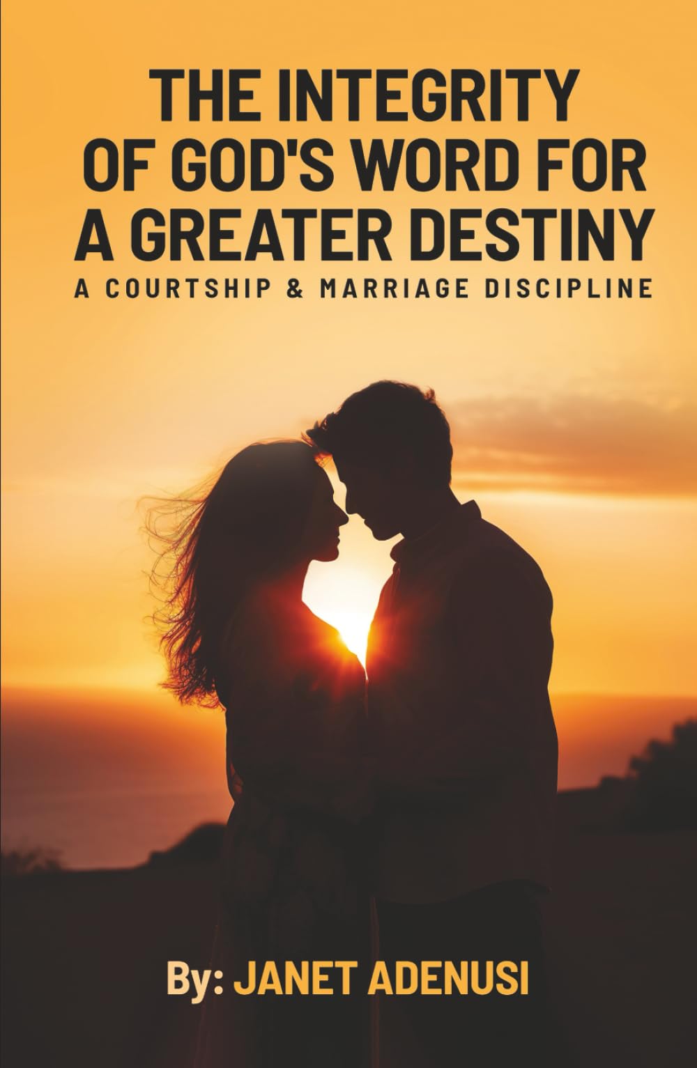 The Integrity of God’s Word for a Greater Destiny: A Courtship & Marriage Discipline Manual for Successful Daily Living