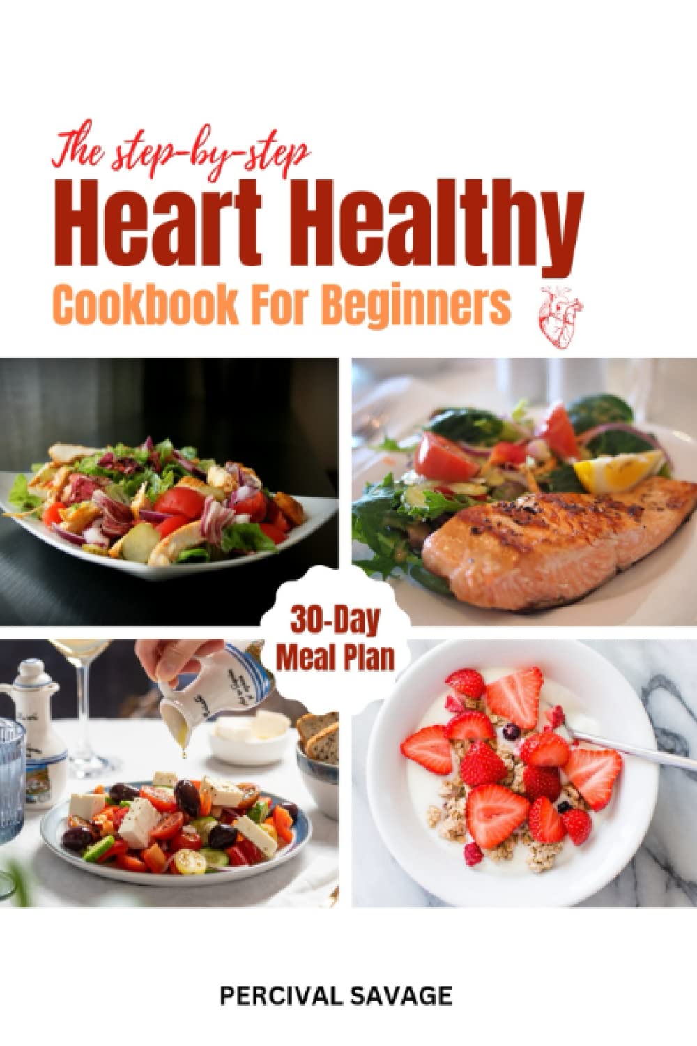 The Step-by-Step Heart-Healthy Cookbook For Beginners: Quick, Easy & Delicious Recipes Low in sodium and fat to Help Lower Blood Pressure and Cholesterol Level