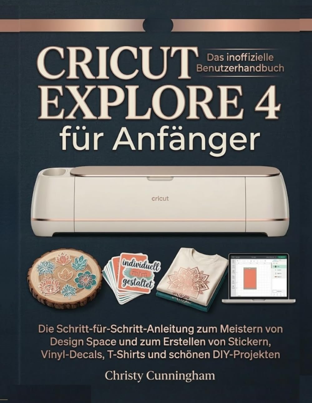 Cricut Explore 4 für Anfänger: Die Schritt-für-Schritt-Anleitung zum Meistern von Design Space und zum Erstellen von Stickern, Vinyl-Decals, T-Shirts und schönen DIY-Projekten