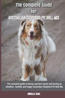 The Complete Guide for Australian Shepherd Pit Bull Mix: The essential guide to being a perfect owner and having an obedient, healthy, and happy Australian Shepherd Pit Bull Mix