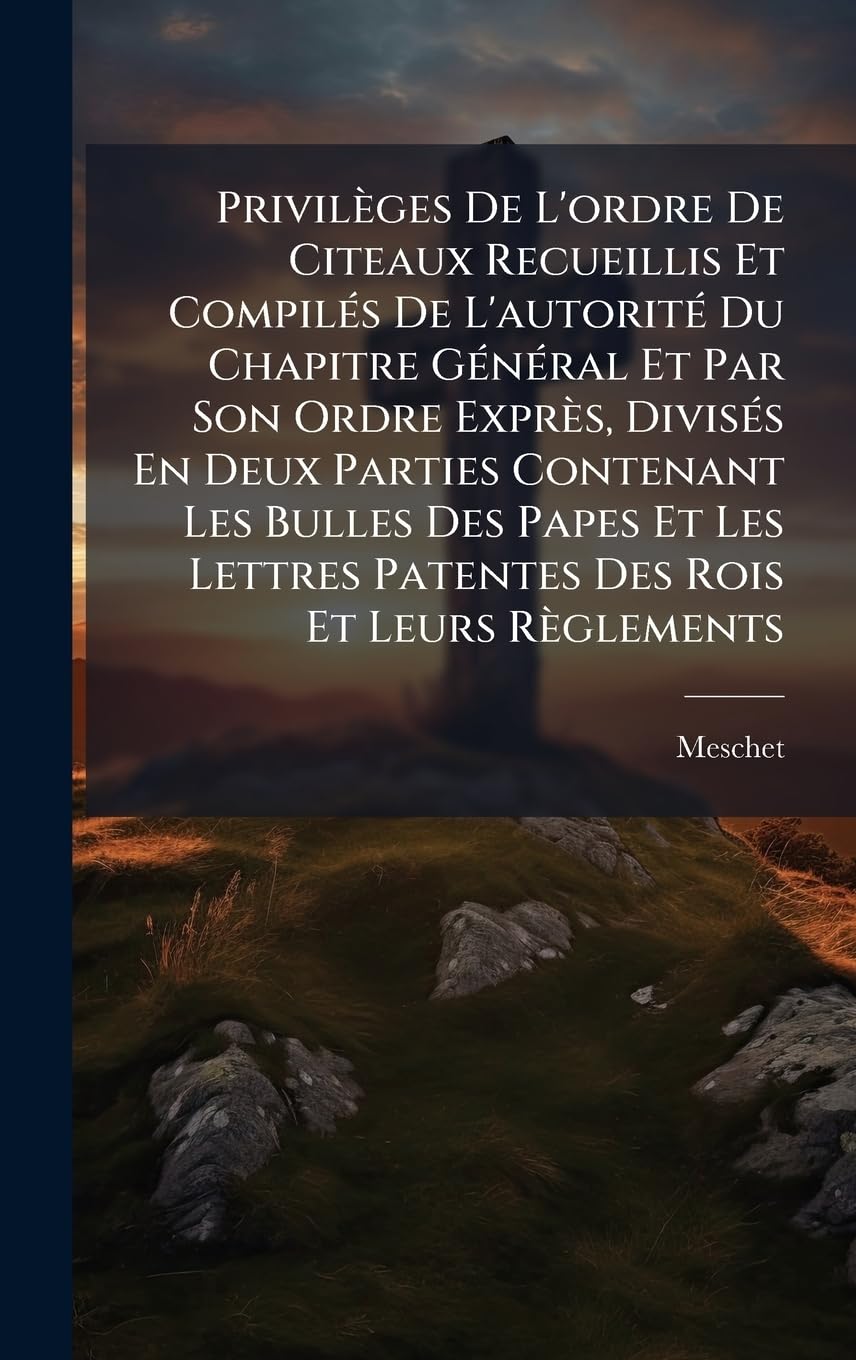 Privilèges De L'ordre De Citeaux Recueillis Et CompilÃ(c)s De L'autoritÃ(c) Du Chapitre GÃ(c)nÃ(c)ral Et Par Son Ordre Exprès, DivisÃ(c)s En Deux ... Lettres Patentes Des Rois Et Leurs Règlements
