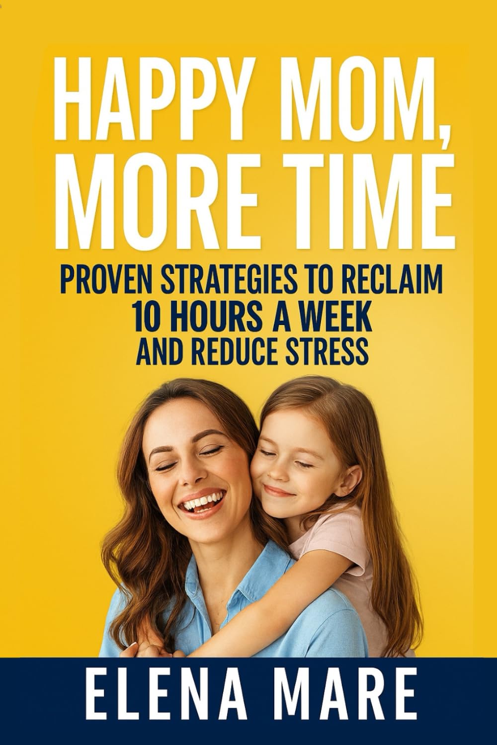 Happy Mom, More Time: Proven Strategies to Reclaim 10 Hours a Week and Reduce Stress