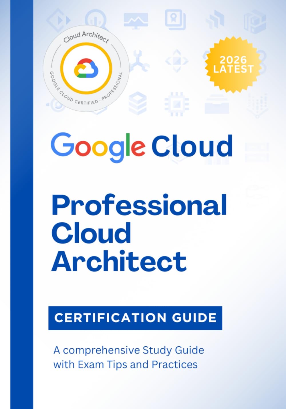Google Cloud Professional Cloud Architect Certification Guide 2026: A comprehensive Study Guide with Exam Tips and Practices