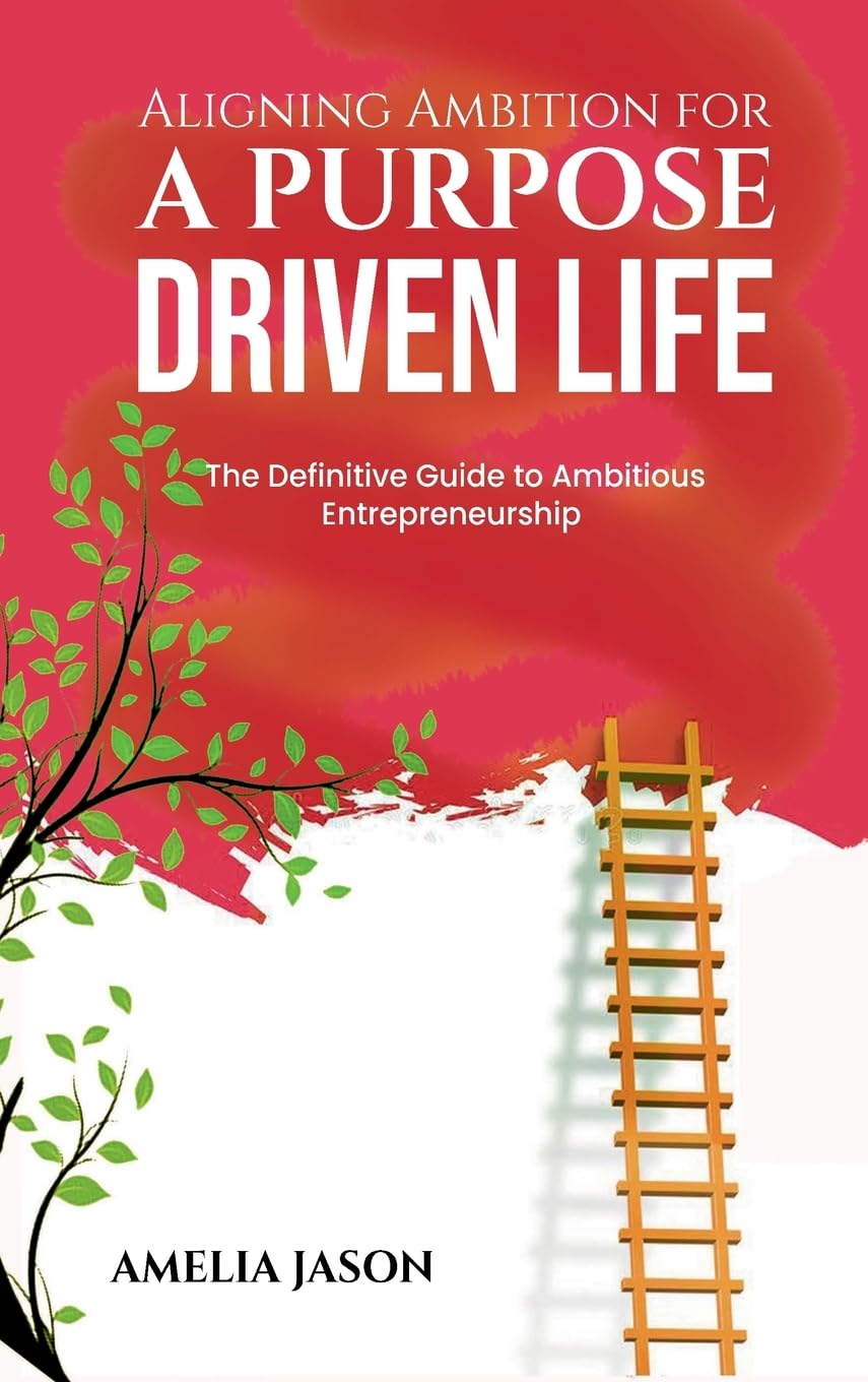 Aligning Ambition for a Purpose Driven Life: The Definitive Guide to Ambitious Entrepreneurship