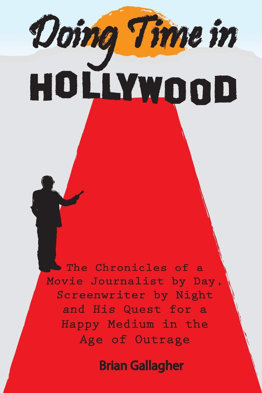 Doing Time in Hollywood: The Chronicles of a Movie Journalist by Day, Screenwriter by Night and His Quest For a Happy Medium In the Age of Outrage