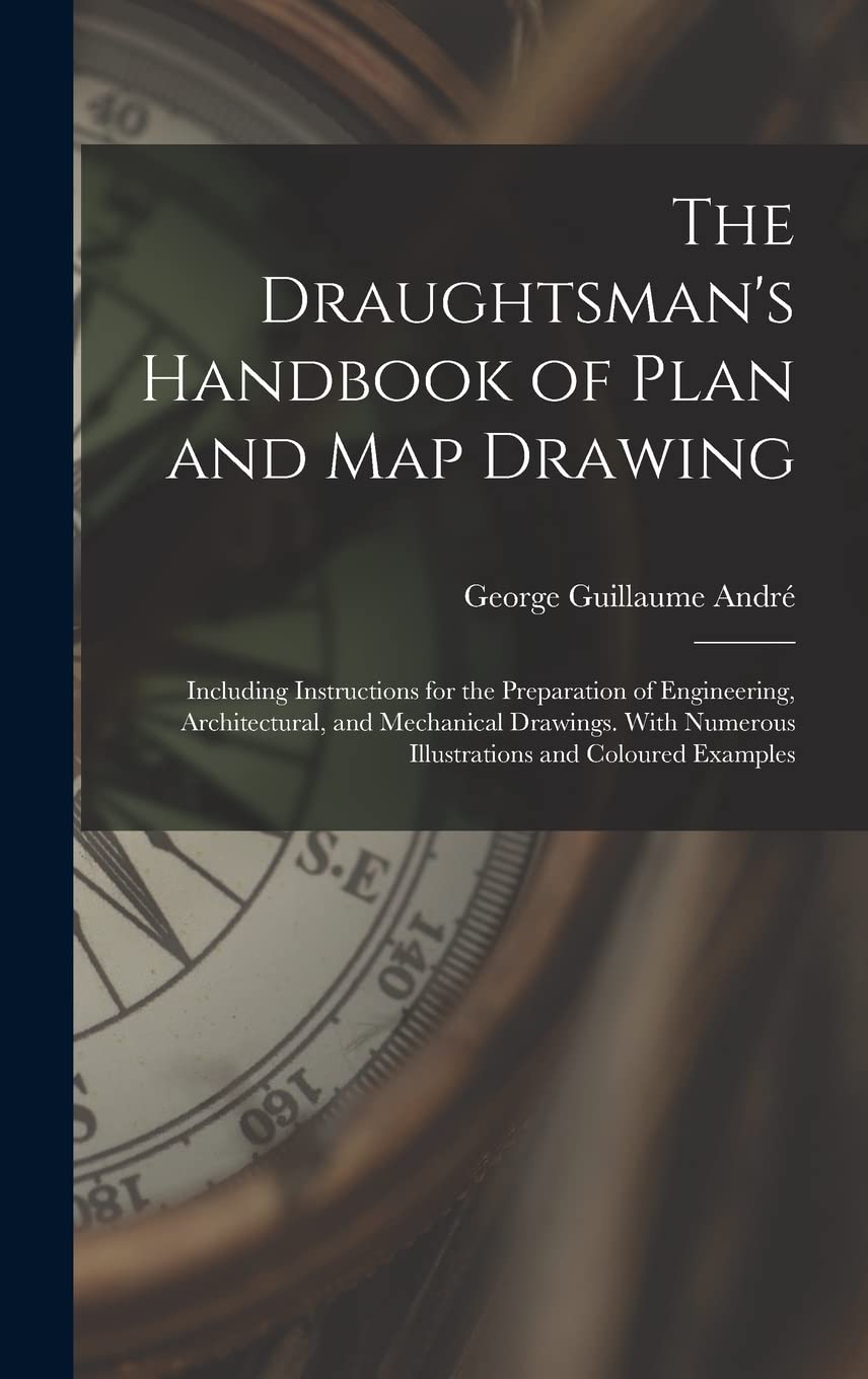 The Draughtsman's Handbook of Plan and Map Drawing: Including Instructions for the Preparation of Engineering, Architectural, and Mechanical Drawings. With Numerous Illustrations and Coloured Examples