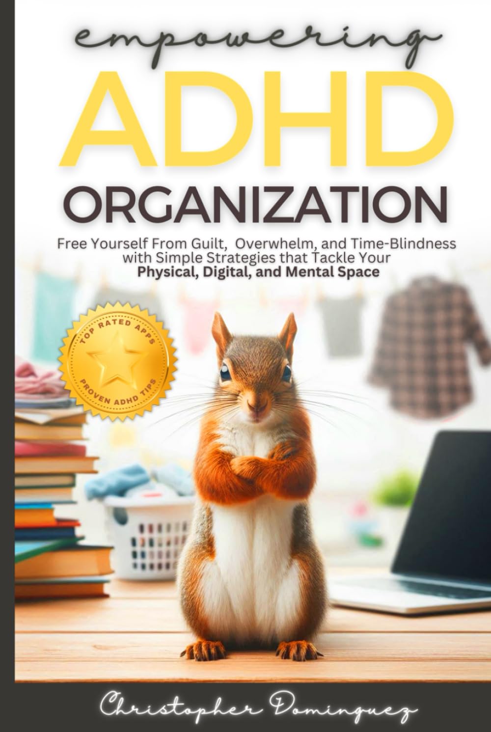 Empowering ADHD Oraganization: Free Yourself From Guilt, Overwhelm, and Time-Blindness with Simple Strategies that Tackle Your Physical, Digital and Mental Space