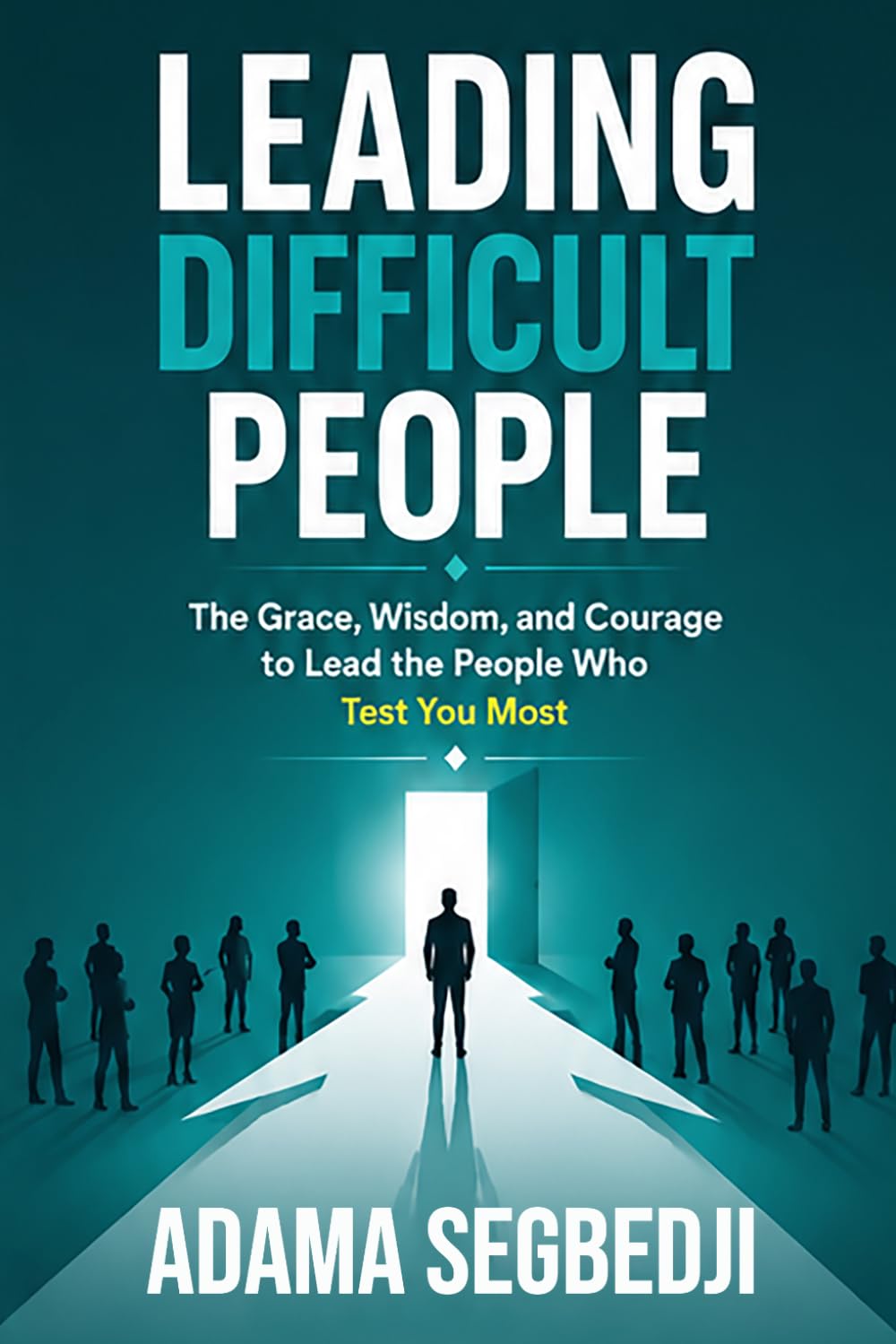 LEADING DIFFICULT PEOPLE: The Grace, Wisdom, and Courage to Lead the People Who Test You Most