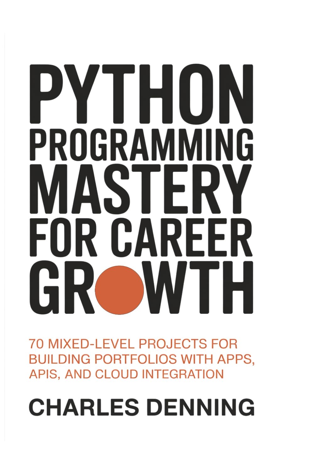 Python Programming Mastery for Career Growth: 70 Mixed-Level Projects for Building Portfolios with Apps, APIs, and Cloud Integration